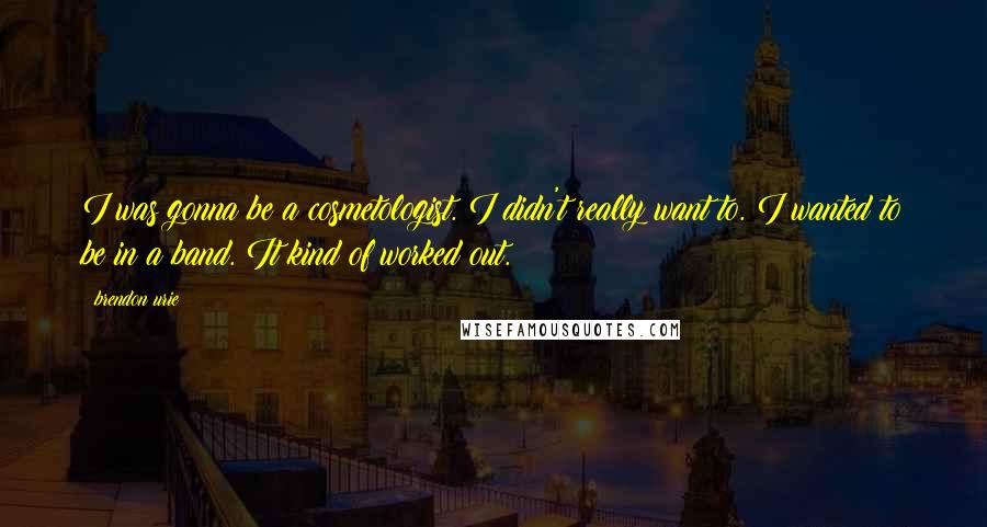 Brendon Urie Quotes: I was gonna be a cosmetologist. I didn't really want to. I wanted to be in a band. It kind of worked out.