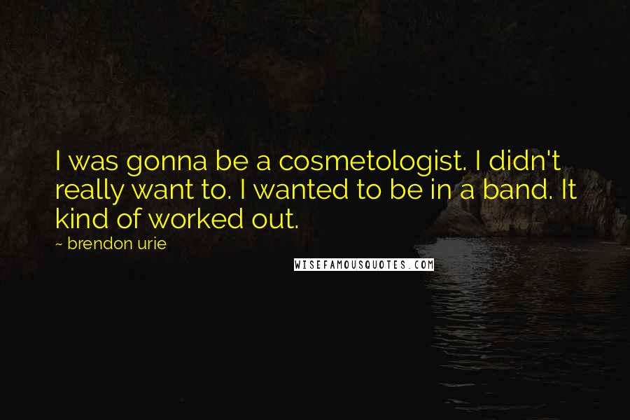 Brendon Urie Quotes: I was gonna be a cosmetologist. I didn't really want to. I wanted to be in a band. It kind of worked out.