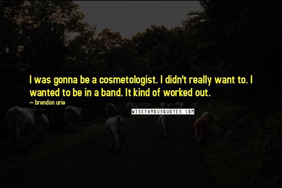 Brendon Urie Quotes: I was gonna be a cosmetologist. I didn't really want to. I wanted to be in a band. It kind of worked out.