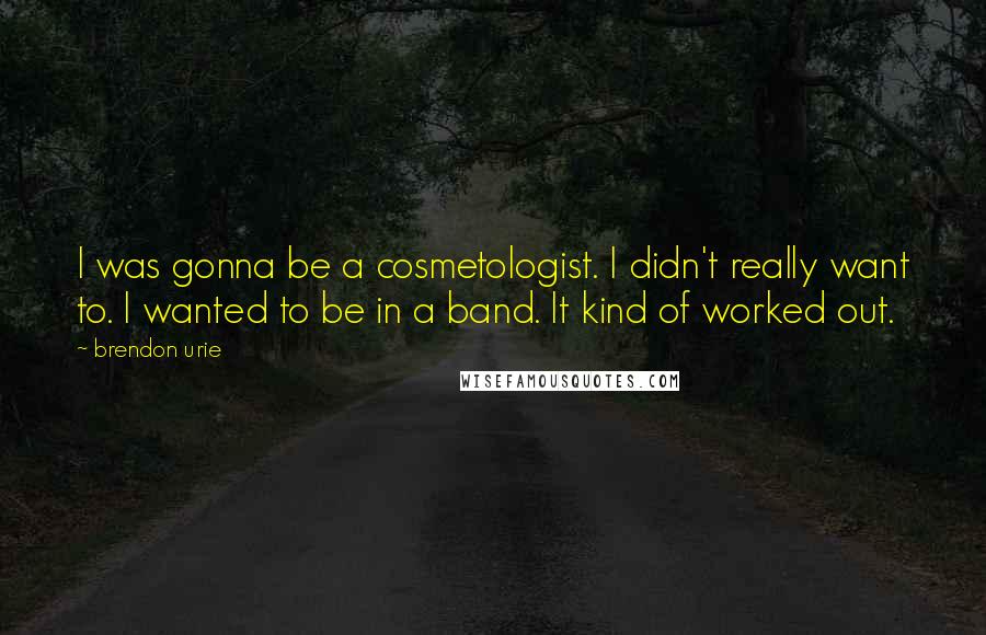 Brendon Urie Quotes: I was gonna be a cosmetologist. I didn't really want to. I wanted to be in a band. It kind of worked out.