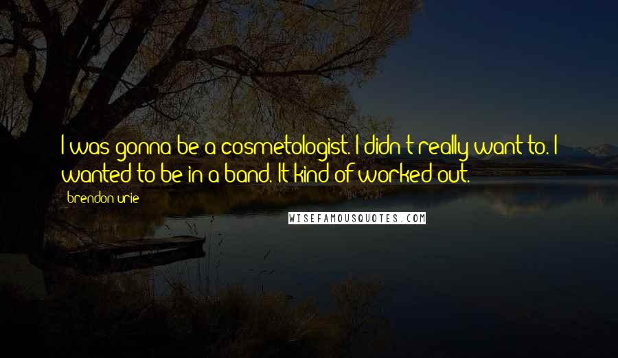 Brendon Urie Quotes: I was gonna be a cosmetologist. I didn't really want to. I wanted to be in a band. It kind of worked out.