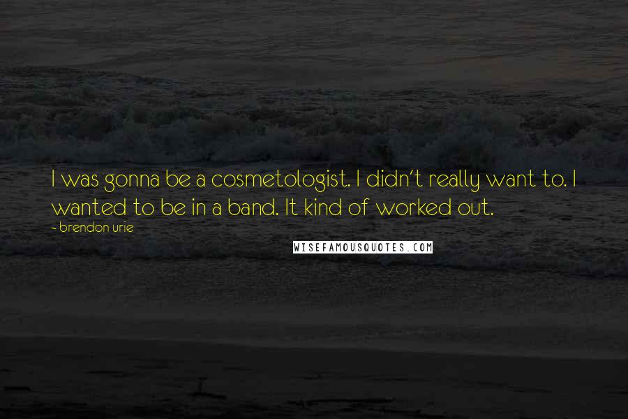 Brendon Urie Quotes: I was gonna be a cosmetologist. I didn't really want to. I wanted to be in a band. It kind of worked out.