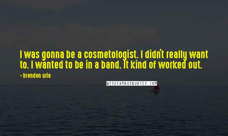 Brendon Urie Quotes: I was gonna be a cosmetologist. I didn't really want to. I wanted to be in a band. It kind of worked out.