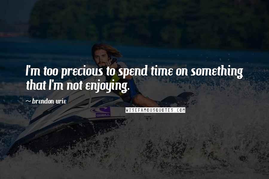 Brendon Urie Quotes: I'm too precious to spend time on something that I'm not enjoying.