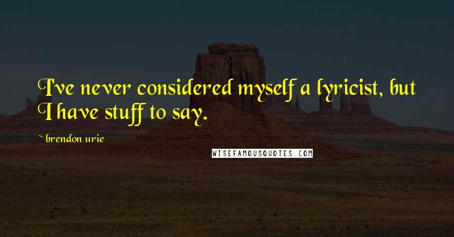 Brendon Urie Quotes: I've never considered myself a lyricist, but I have stuff to say.