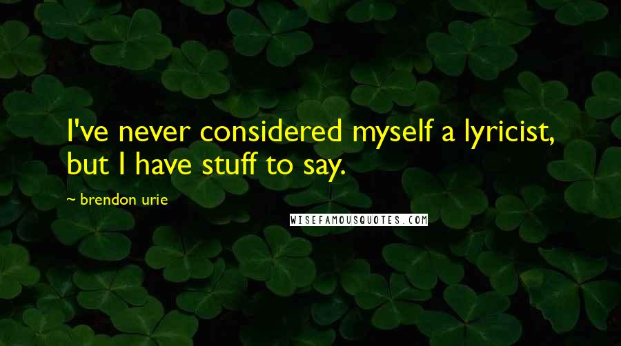 Brendon Urie Quotes: I've never considered myself a lyricist, but I have stuff to say.