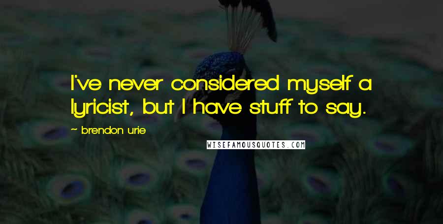 Brendon Urie Quotes: I've never considered myself a lyricist, but I have stuff to say.