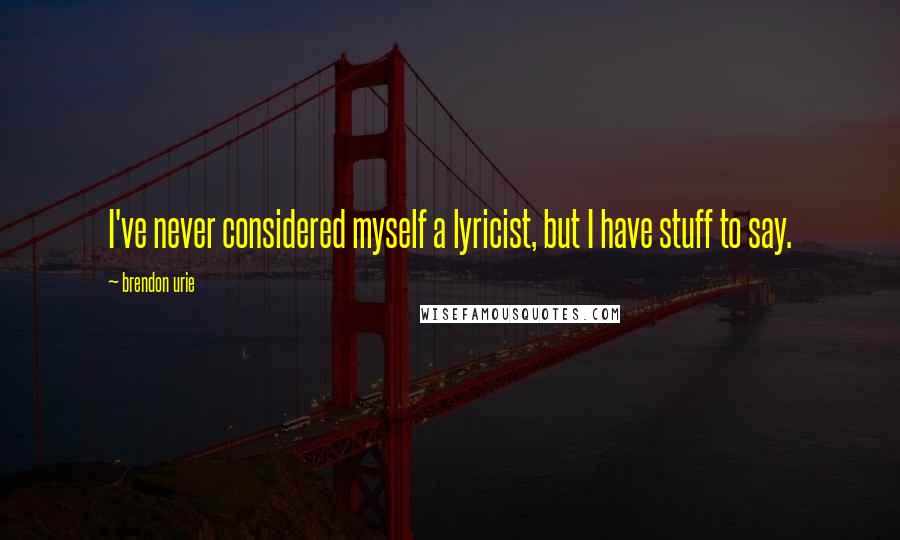 Brendon Urie Quotes: I've never considered myself a lyricist, but I have stuff to say.