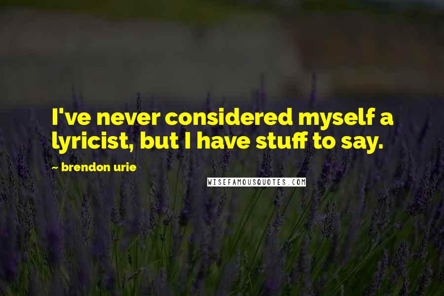 Brendon Urie Quotes: I've never considered myself a lyricist, but I have stuff to say.