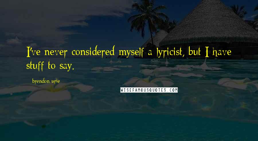 Brendon Urie Quotes: I've never considered myself a lyricist, but I have stuff to say.
