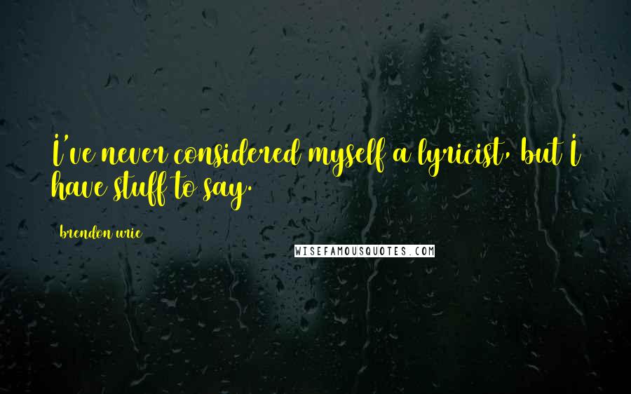 Brendon Urie Quotes: I've never considered myself a lyricist, but I have stuff to say.