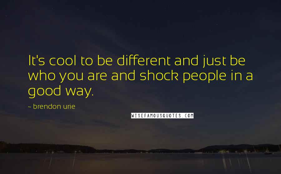 Brendon Urie Quotes: It's cool to be different and just be who you are and shock people in a good way.