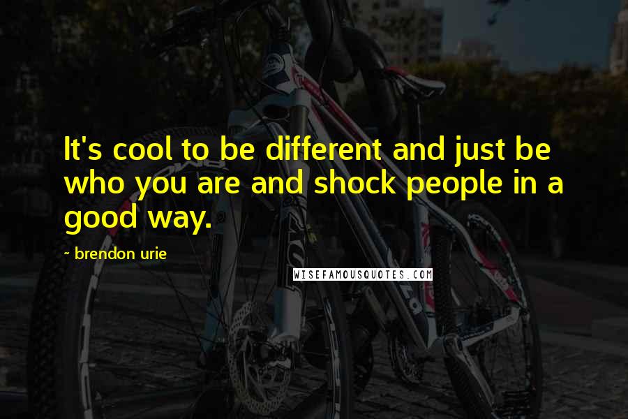 Brendon Urie Quotes: It's cool to be different and just be who you are and shock people in a good way.