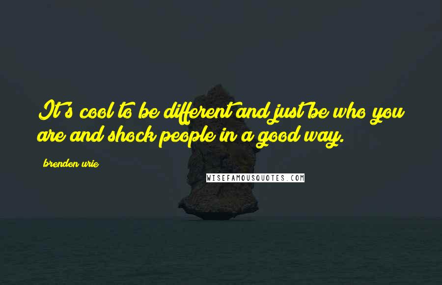 Brendon Urie Quotes: It's cool to be different and just be who you are and shock people in a good way.