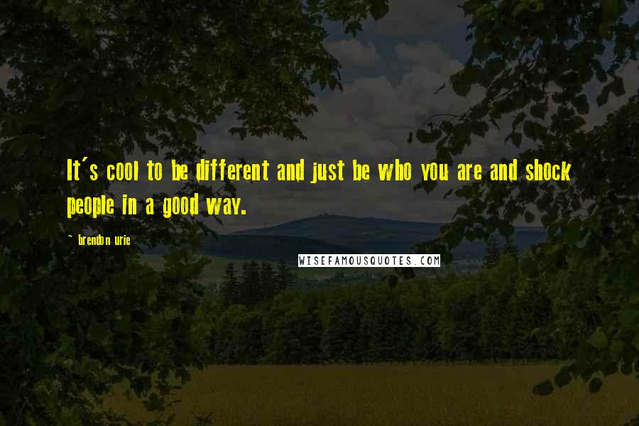 Brendon Urie Quotes: It's cool to be different and just be who you are and shock people in a good way.