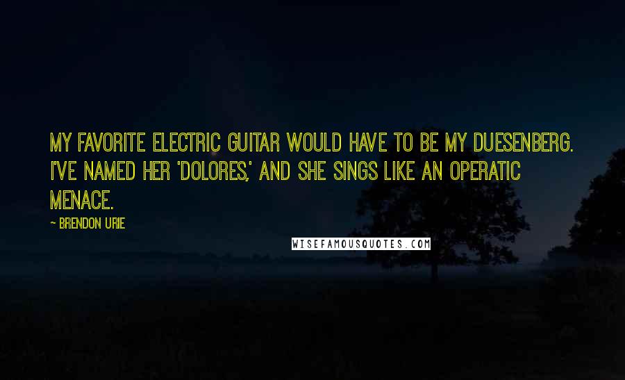 Brendon Urie Quotes: My favorite electric guitar would have to be my Duesenberg. I've named her 'Dolores,' and she sings like an operatic menace.
