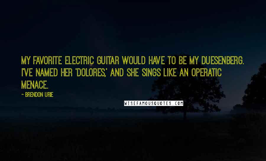 Brendon Urie Quotes: My favorite electric guitar would have to be my Duesenberg. I've named her 'Dolores,' and she sings like an operatic menace.