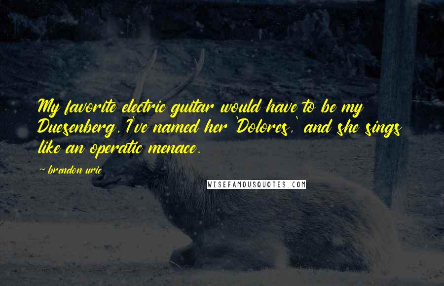 Brendon Urie Quotes: My favorite electric guitar would have to be my Duesenberg. I've named her 'Dolores,' and she sings like an operatic menace.