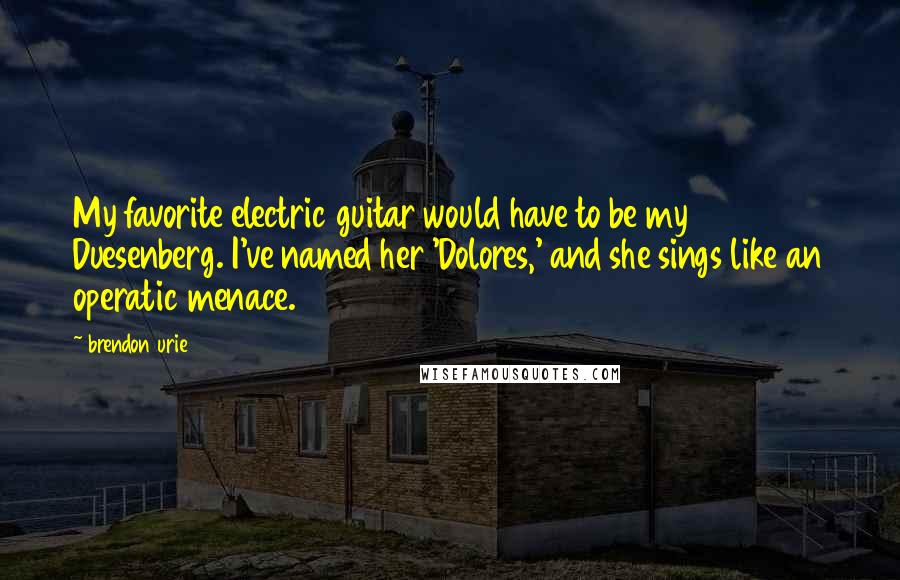 Brendon Urie Quotes: My favorite electric guitar would have to be my Duesenberg. I've named her 'Dolores,' and she sings like an operatic menace.