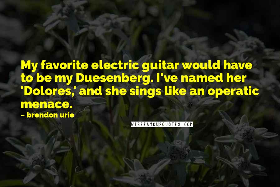 Brendon Urie Quotes: My favorite electric guitar would have to be my Duesenberg. I've named her 'Dolores,' and she sings like an operatic menace.