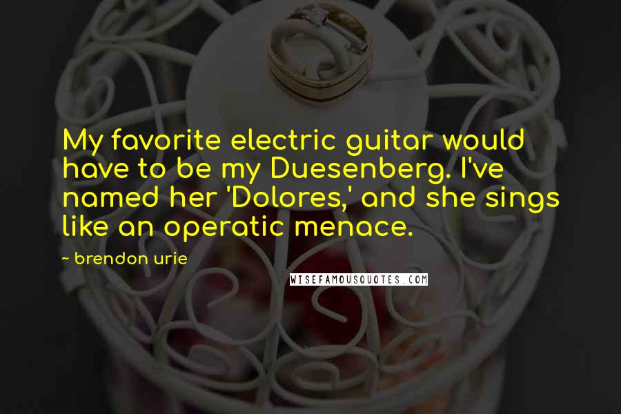 Brendon Urie Quotes: My favorite electric guitar would have to be my Duesenberg. I've named her 'Dolores,' and she sings like an operatic menace.