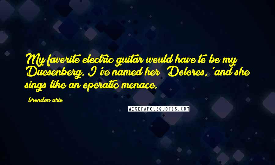 Brendon Urie Quotes: My favorite electric guitar would have to be my Duesenberg. I've named her 'Dolores,' and she sings like an operatic menace.