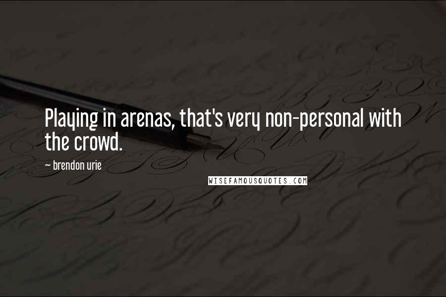 Brendon Urie Quotes: Playing in arenas, that's very non-personal with the crowd.