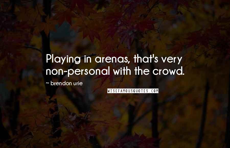Brendon Urie Quotes: Playing in arenas, that's very non-personal with the crowd.