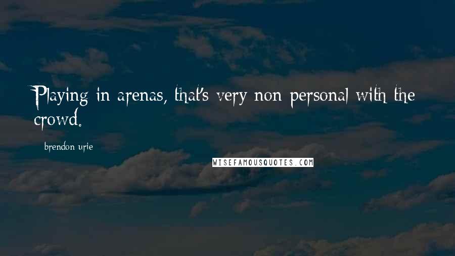 Brendon Urie Quotes: Playing in arenas, that's very non-personal with the crowd.