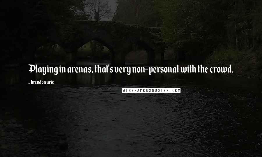 Brendon Urie Quotes: Playing in arenas, that's very non-personal with the crowd.