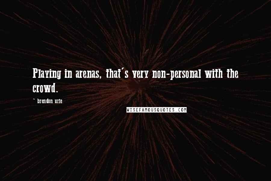 Brendon Urie Quotes: Playing in arenas, that's very non-personal with the crowd.