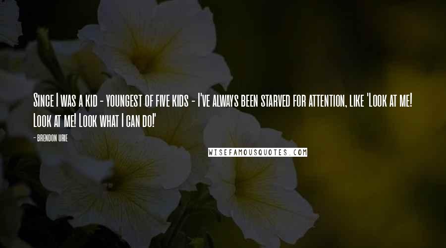 Brendon Urie Quotes: Since I was a kid - youngest of five kids - I've always been starved for attention, like 'Look at me! Look at me! Look what I can do!'