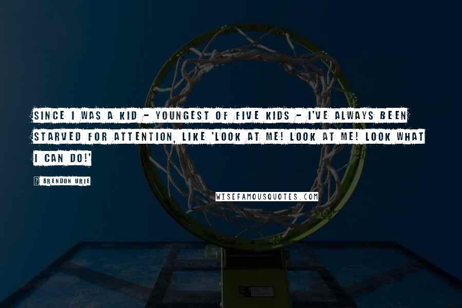 Brendon Urie Quotes: Since I was a kid - youngest of five kids - I've always been starved for attention, like 'Look at me! Look at me! Look what I can do!'