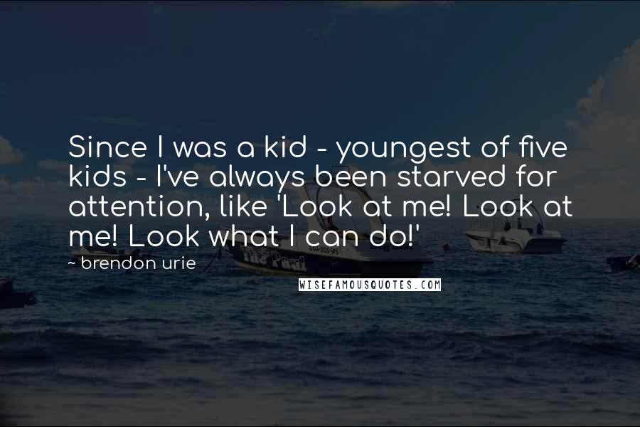 Brendon Urie Quotes: Since I was a kid - youngest of five kids - I've always been starved for attention, like 'Look at me! Look at me! Look what I can do!'