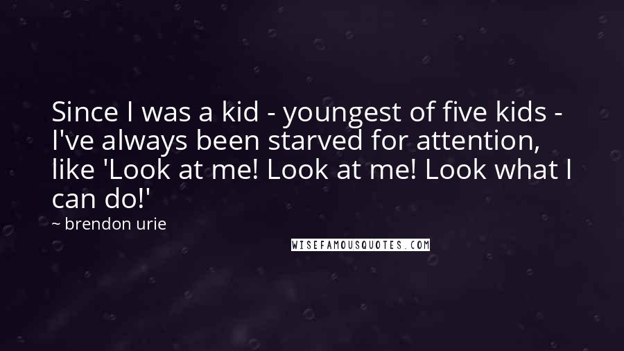Brendon Urie Quotes: Since I was a kid - youngest of five kids - I've always been starved for attention, like 'Look at me! Look at me! Look what I can do!'