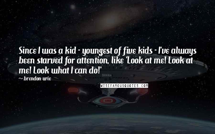 Brendon Urie Quotes: Since I was a kid - youngest of five kids - I've always been starved for attention, like 'Look at me! Look at me! Look what I can do!'