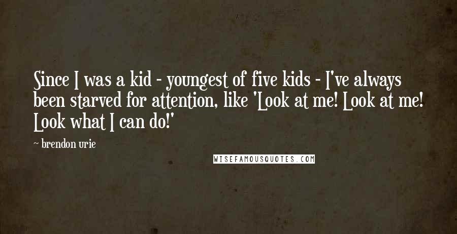 Brendon Urie Quotes: Since I was a kid - youngest of five kids - I've always been starved for attention, like 'Look at me! Look at me! Look what I can do!'