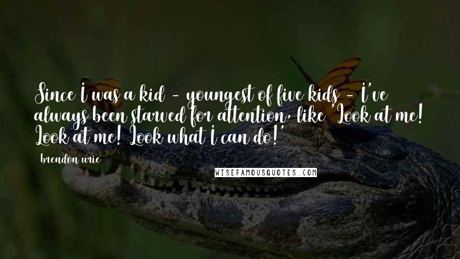 Brendon Urie Quotes: Since I was a kid - youngest of five kids - I've always been starved for attention, like 'Look at me! Look at me! Look what I can do!'