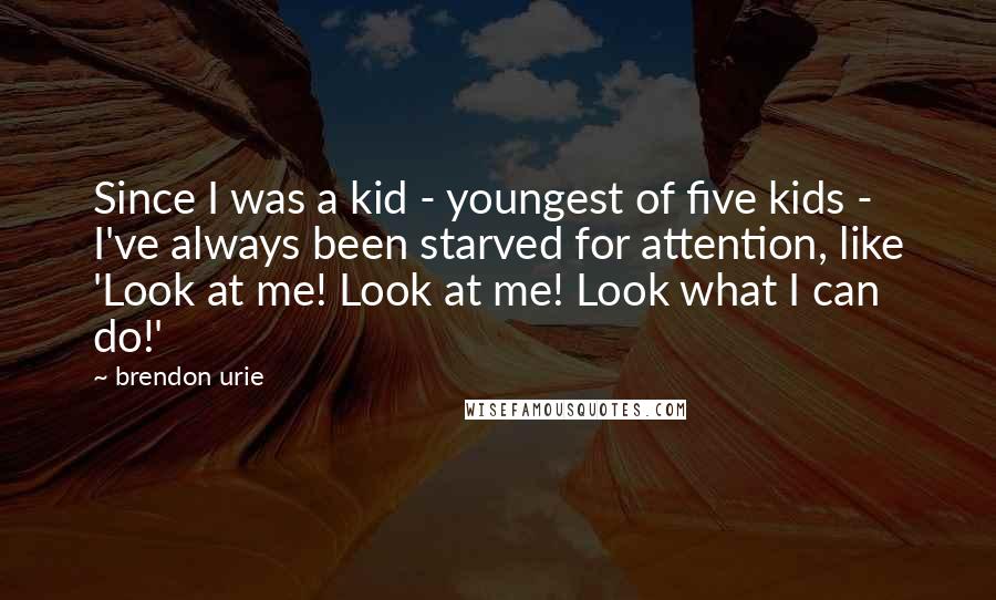 Brendon Urie Quotes: Since I was a kid - youngest of five kids - I've always been starved for attention, like 'Look at me! Look at me! Look what I can do!'