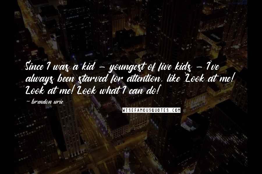 Brendon Urie Quotes: Since I was a kid - youngest of five kids - I've always been starved for attention, like 'Look at me! Look at me! Look what I can do!'