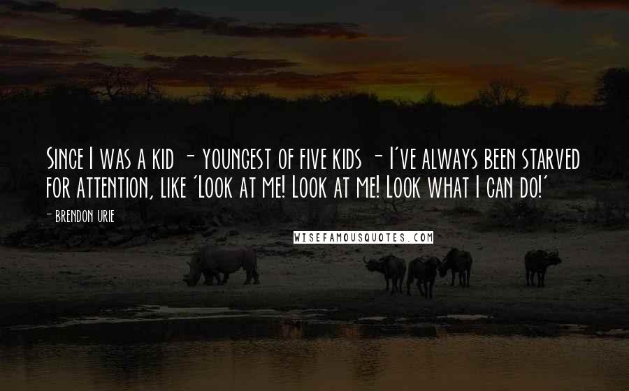 Brendon Urie Quotes: Since I was a kid - youngest of five kids - I've always been starved for attention, like 'Look at me! Look at me! Look what I can do!'