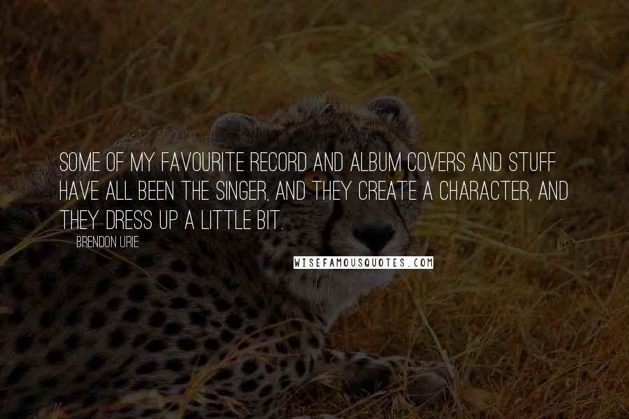 Brendon Urie Quotes: Some of my favourite record and album covers and stuff have all been the singer, and they create a character, and they dress up a little bit.