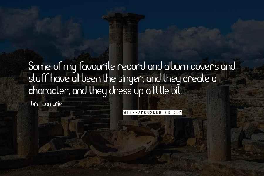 Brendon Urie Quotes: Some of my favourite record and album covers and stuff have all been the singer, and they create a character, and they dress up a little bit.