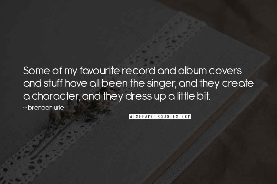 Brendon Urie Quotes: Some of my favourite record and album covers and stuff have all been the singer, and they create a character, and they dress up a little bit.
