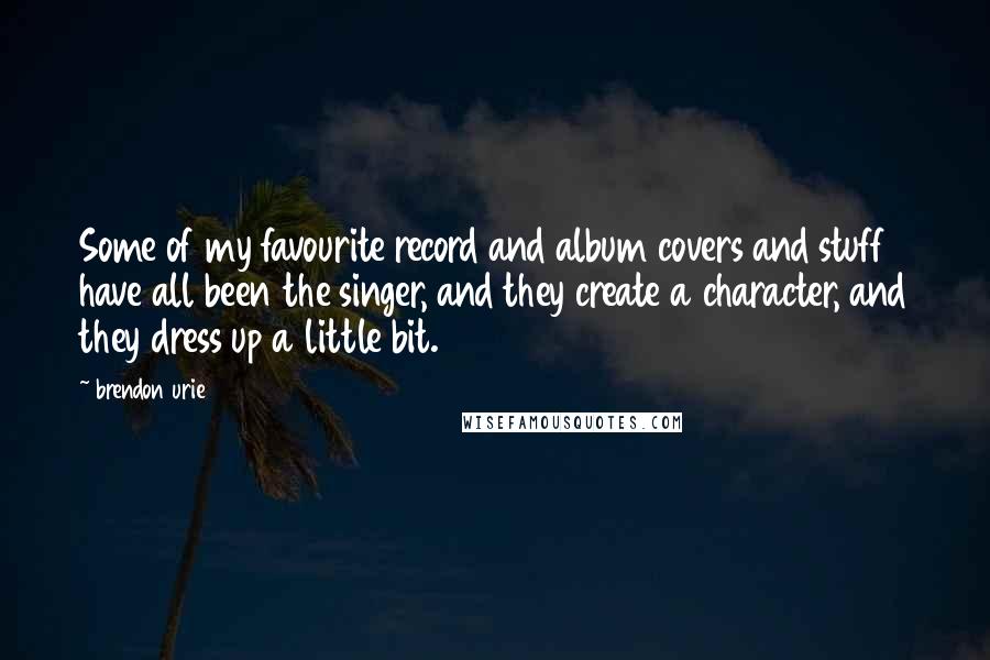 Brendon Urie Quotes: Some of my favourite record and album covers and stuff have all been the singer, and they create a character, and they dress up a little bit.