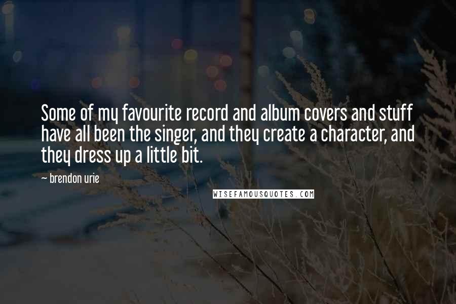 Brendon Urie Quotes: Some of my favourite record and album covers and stuff have all been the singer, and they create a character, and they dress up a little bit.