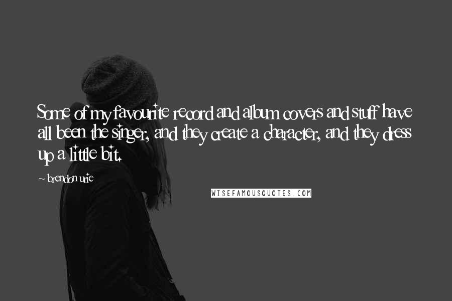 Brendon Urie Quotes: Some of my favourite record and album covers and stuff have all been the singer, and they create a character, and they dress up a little bit.