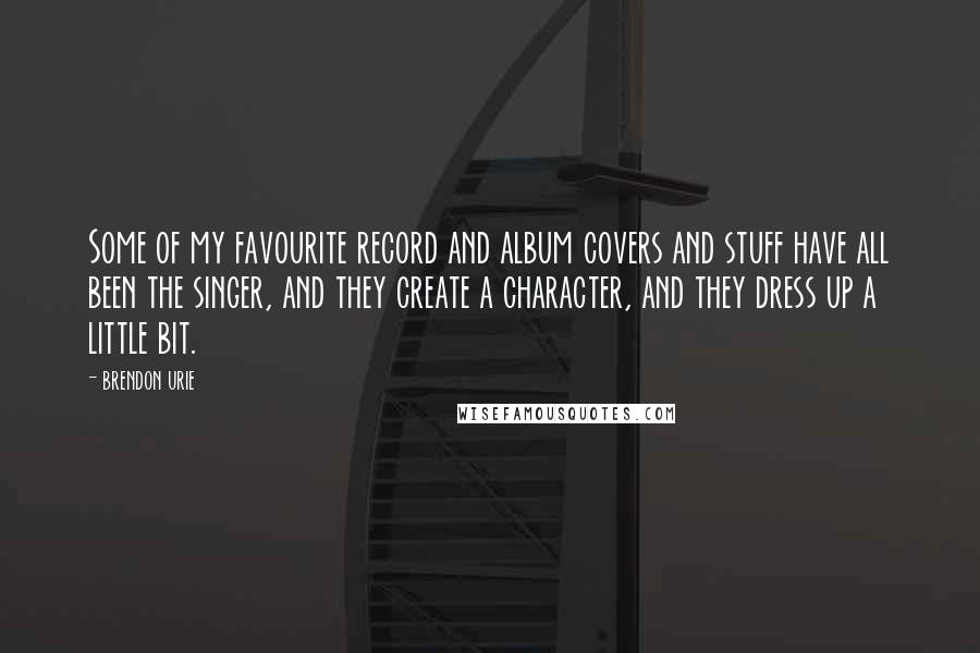 Brendon Urie Quotes: Some of my favourite record and album covers and stuff have all been the singer, and they create a character, and they dress up a little bit.