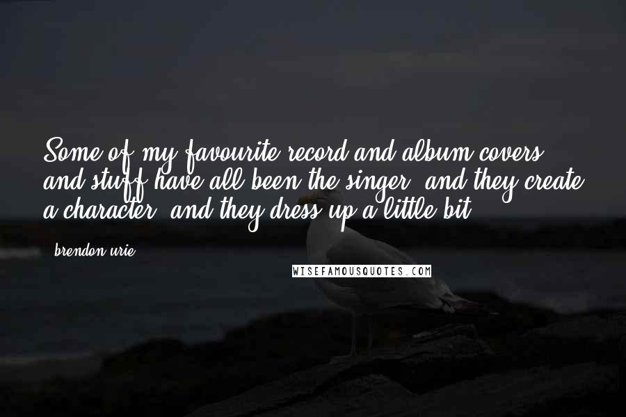 Brendon Urie Quotes: Some of my favourite record and album covers and stuff have all been the singer, and they create a character, and they dress up a little bit.
