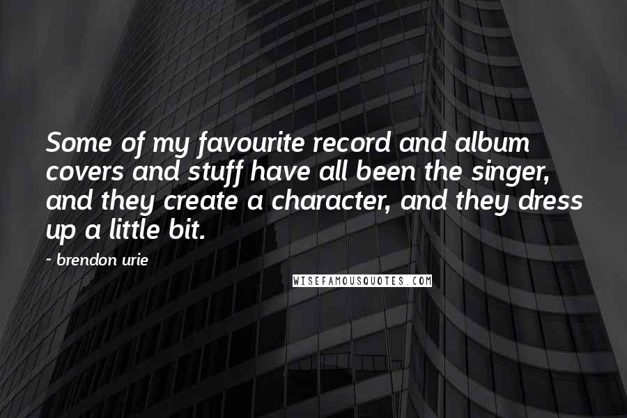 Brendon Urie Quotes: Some of my favourite record and album covers and stuff have all been the singer, and they create a character, and they dress up a little bit.